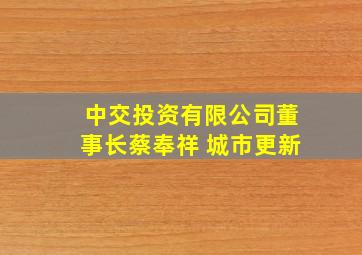 中交投资有限公司董事长蔡奉祥 城市更新